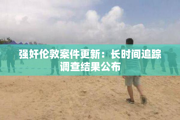 强奸伦敦案件更新：长时间追踪调查结果公布