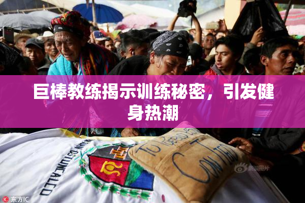 巨棒教练揭示训练秘密，引发健身热潮