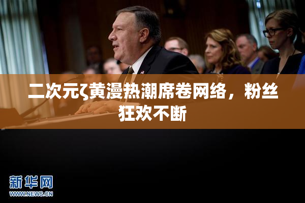 二次元ζ黄漫热潮席卷网络，粉丝狂欢不断