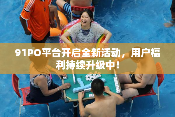 91PO平台开启全新活动，用户福利持续升级中！