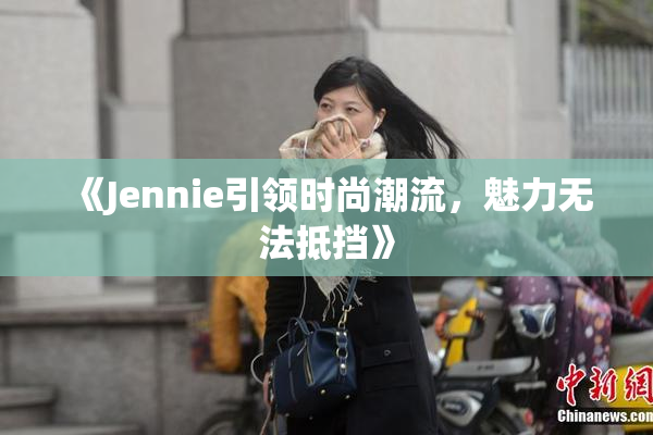 《Jennie引领时尚潮流，魅力无法抵挡》