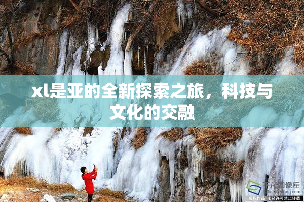 xl是亚的全新探索之旅，科技与文化的交融
