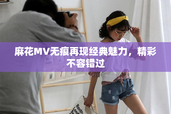 麻花MV无痕再现经典魅力，精彩不容错过