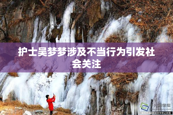 护士吴梦梦涉及不当行为引发社会关注