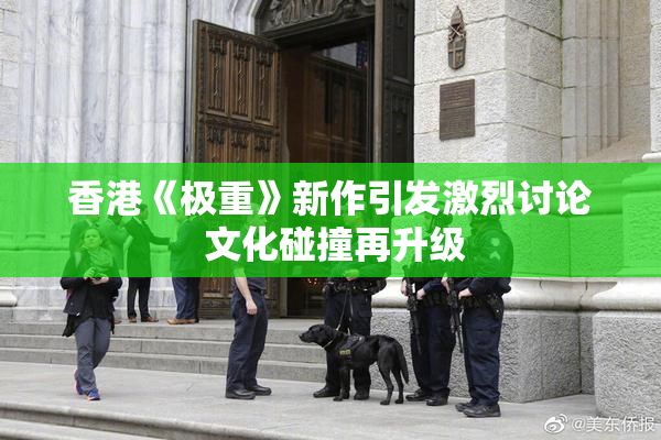 香港《极重》新作引发激烈讨论 文化碰撞再升级