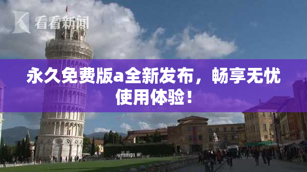 永久免费版a全新发布，畅享无忧使用体验！