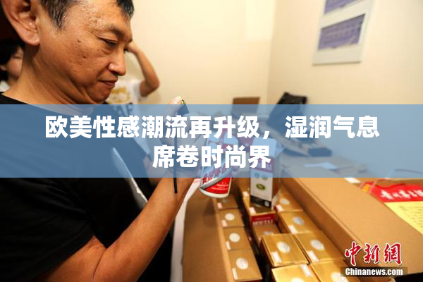 欧美性感潮流再升级，湿润气息席卷时尚界