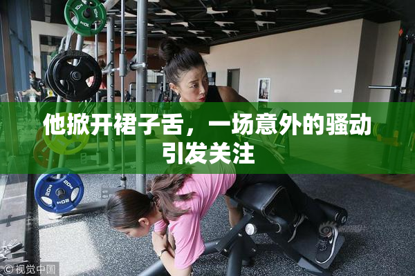 他掀开裙子舌，一场意外的骚动引发关注