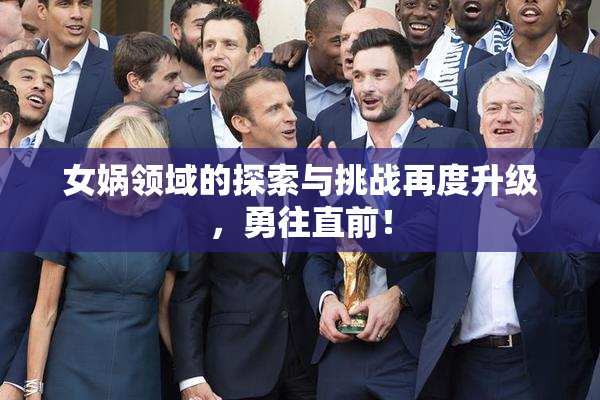 女娲领域的探索与挑战再度升级，勇往直前！