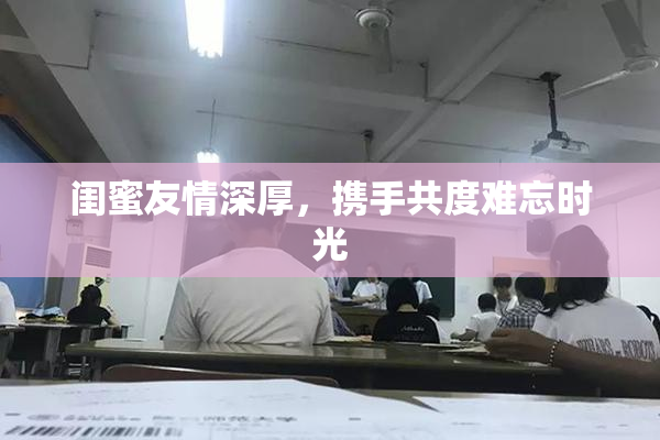 闺蜜友情深厚，携手共度难忘时光