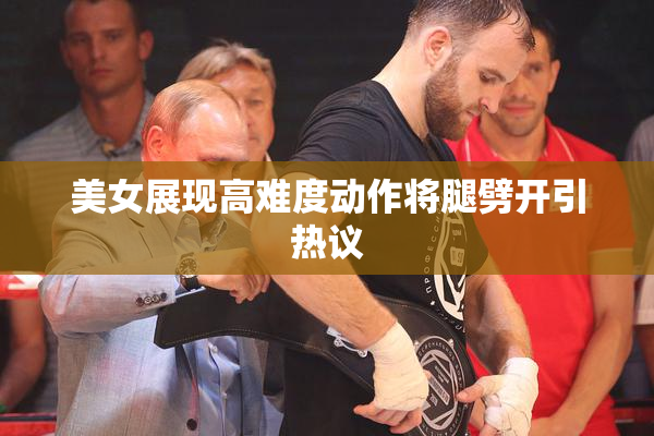 美女展现高难度动作将腿劈开引热议