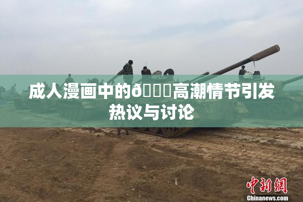 成人漫画中的🔞高潮情节引发热议与讨论