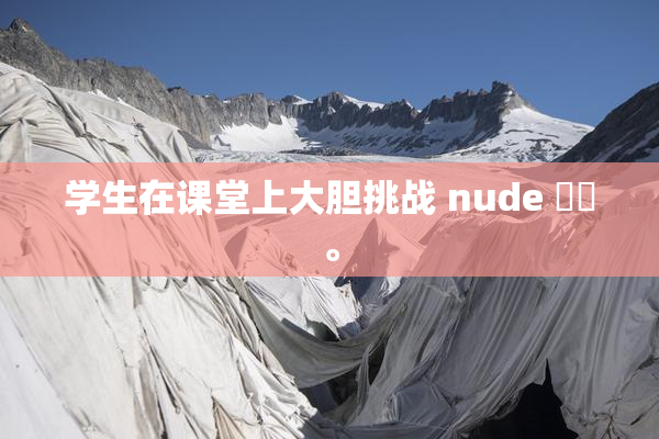 学生在课堂上大胆挑战 nude ❌‌。