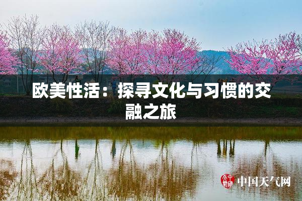 欧美性活：探寻文化与习惯的交融之旅