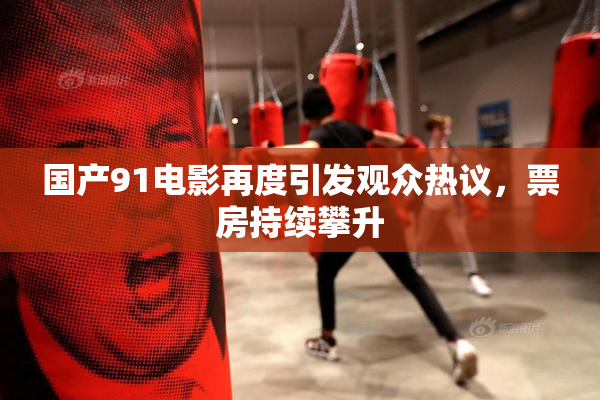 国产91电影再度引发观众热议，票房持续攀升
