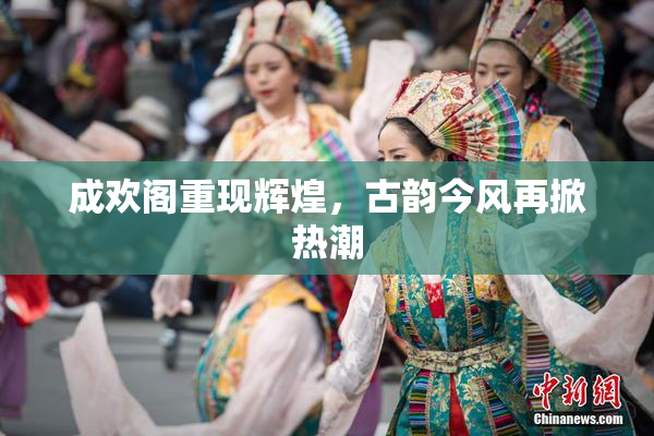 成欢阁重现辉煌，古韵今风再掀热潮