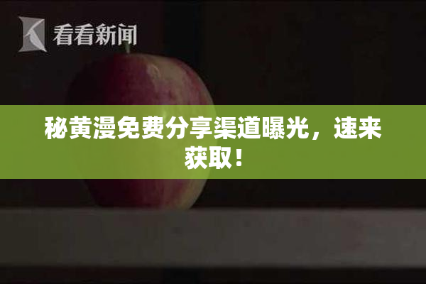 秘黄漫免费分享渠道曝光，速来获取！
