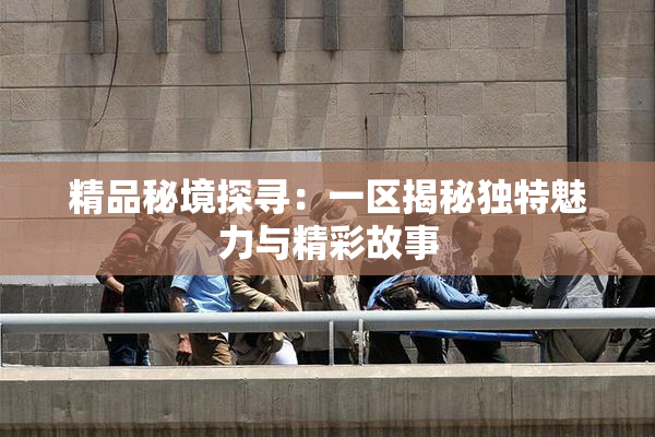 精品秘境探寻：一区揭秘独特魅力与精彩故事