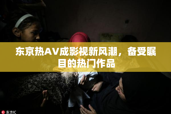 东京热AV成影视新风潮，备受瞩目的热门作品