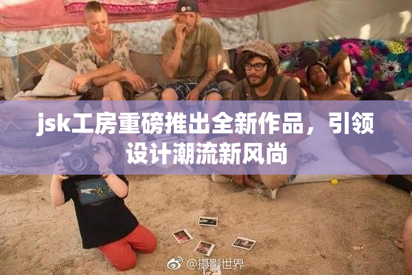 jsk工房重磅推出全新作品，引领设计潮流新风尚