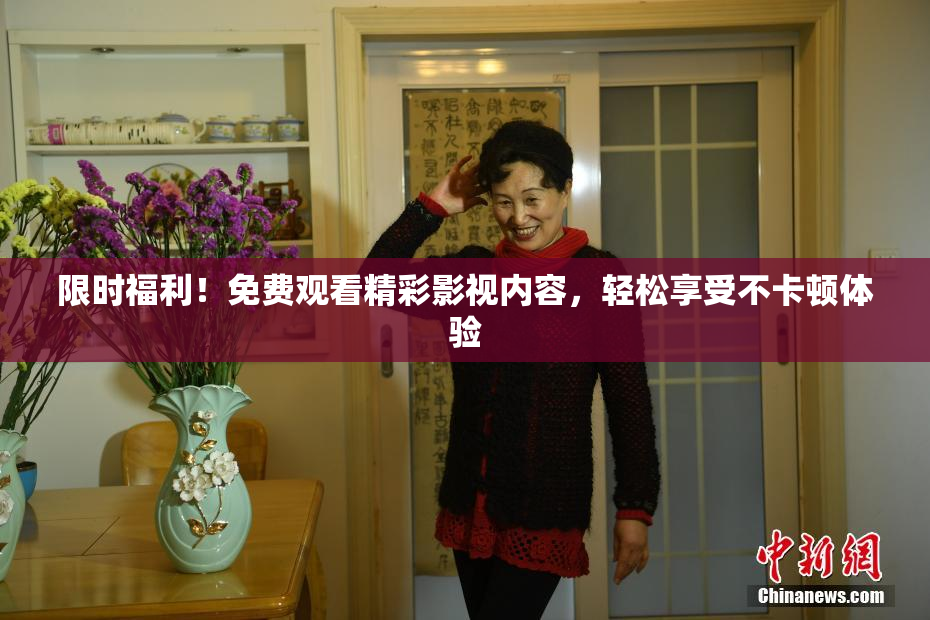 限时福利！免费观看精彩影视内容，轻松享受不卡顿体验
