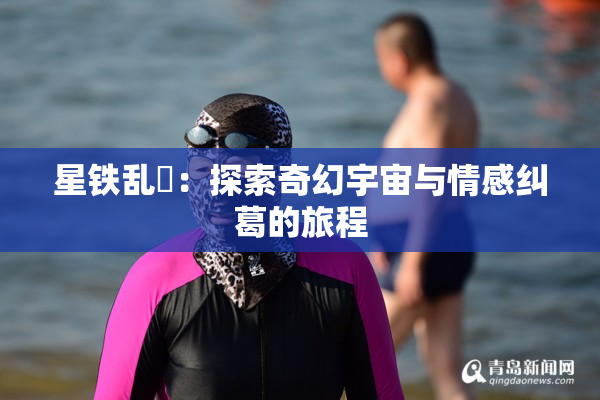 星铁乱婬：探索奇幻宇宙与情感纠葛的旅程