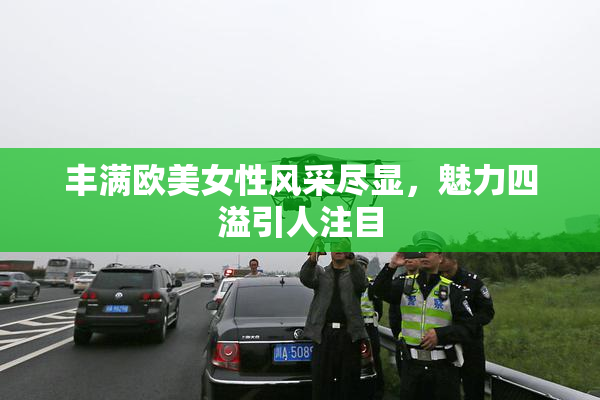 丰满欧美女性风采尽显，魅力四溢引人注目