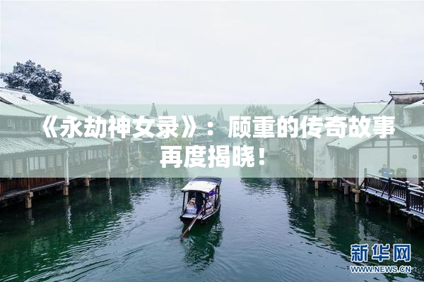 《永劫神女录》：顾重的传奇故事再度揭晓！