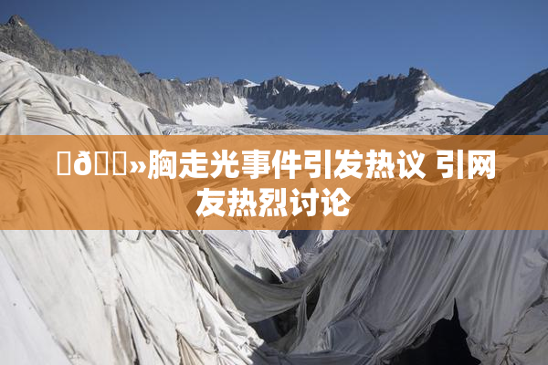 ‌🐻胸走光事件引发热议 引网友热烈讨论