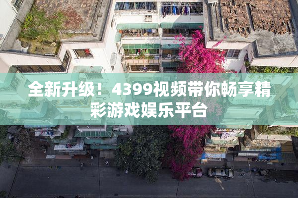 全新升级！4399视频带你畅享精彩游戏娱乐平台