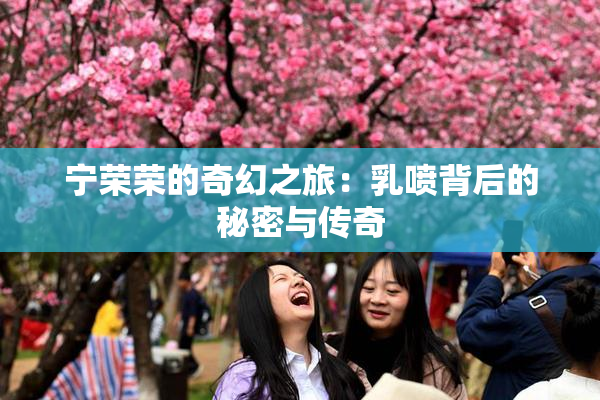 宁荣荣的奇幻之旅：乳喷背后的秘密与传奇
