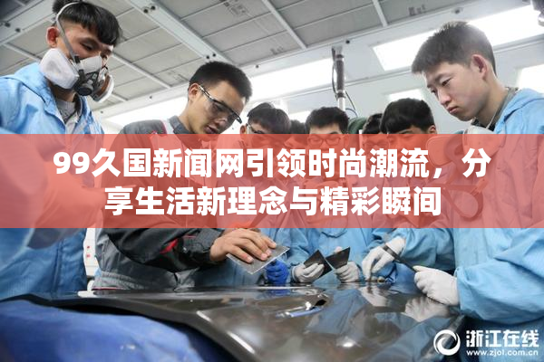 99久国新闻网引领时尚潮流，分享生活新理念与精彩瞬间