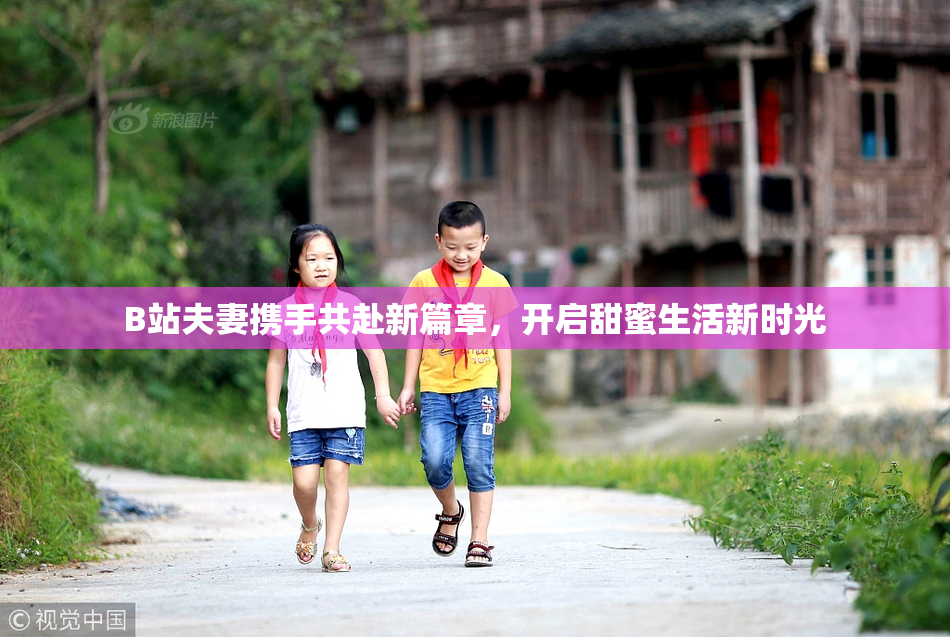 B站夫妻携手共赴新篇章，开启甜蜜生活新时光