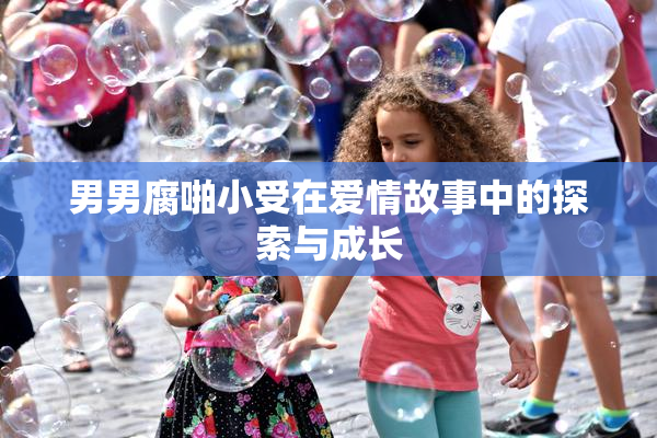男男腐啪小受在爱情故事中的探索与成长