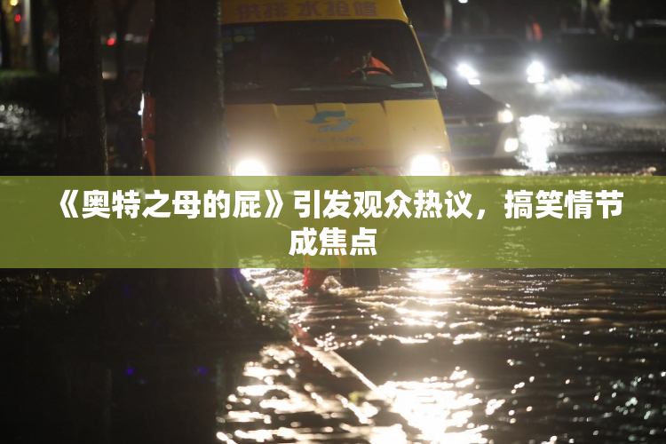 《奥特之母的屁》引发观众热议，搞笑情节成焦点