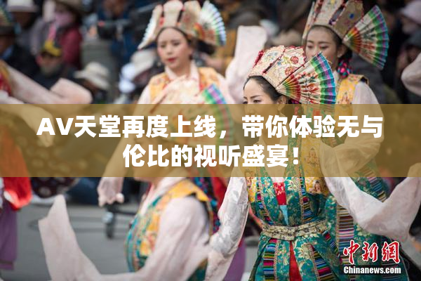 AV天堂再度上线，带你体验无与伦比的视听盛宴！