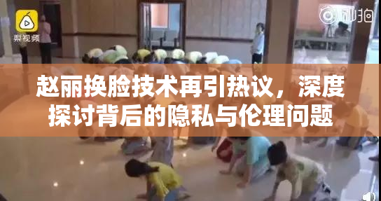 赵丽换脸技术再引热议，深度探讨背后的隐私与伦理问题