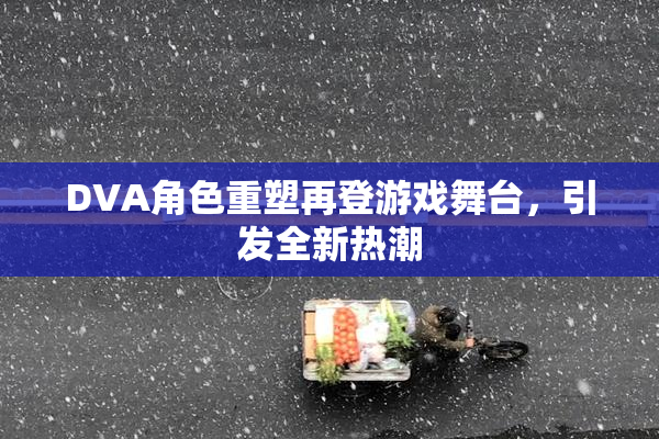 DVA角色重塑再登游戏舞台，引发全新热潮