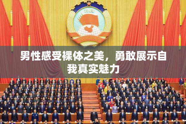 男性感受裸体之美，勇敢展示自我真实魅力