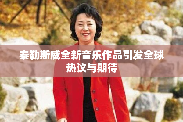 泰勒斯威全新音乐作品引发全球热议与期待