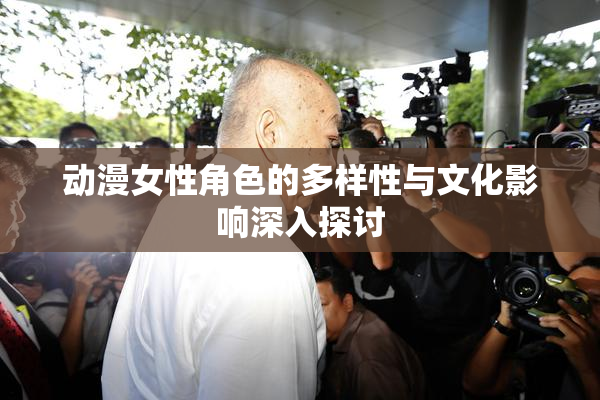 动漫女性角色的多样性与文化影响深入探讨