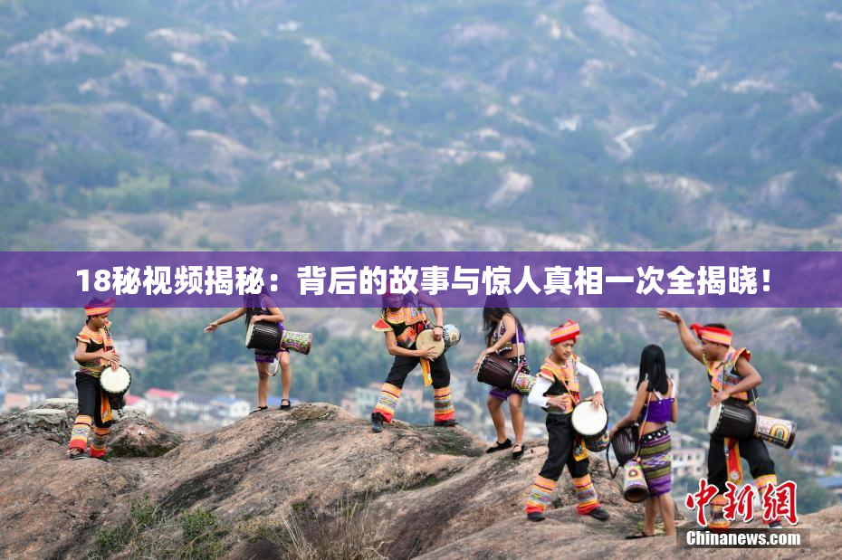 18秘视频揭秘：背后的故事与惊人真相一次全揭晓！