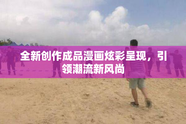全新创作成品漫画炫彩呈现，引领潮流新风尚