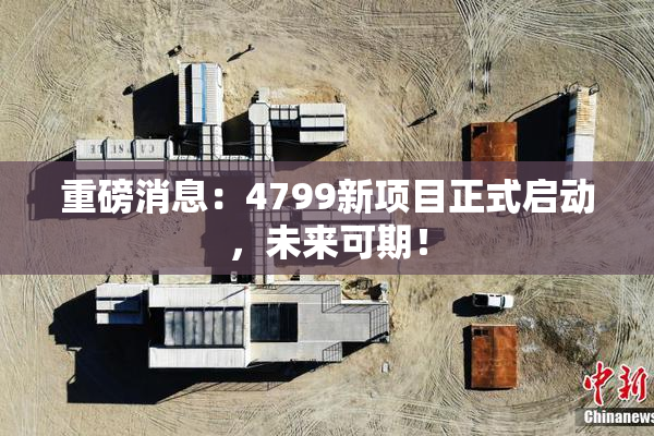 重磅消息：4799新项目正式启动，未来可期！