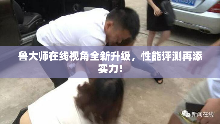 鲁大师在线视角全新升级，性能评测再添实力！