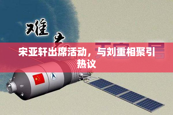 宋亚轩出席活动，与刘重相聚引热议
