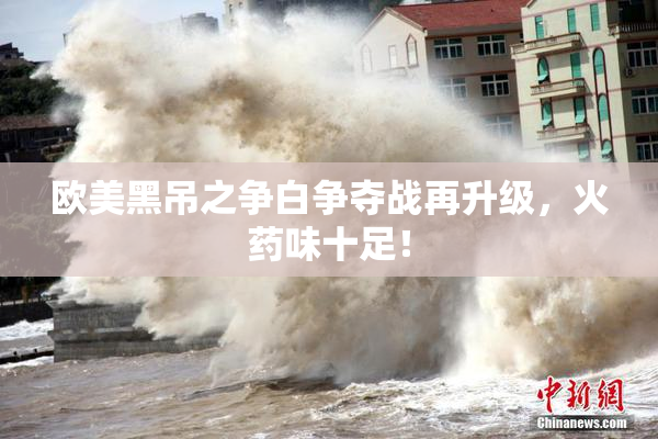 欧美黑吊之争白争夺战再升级，火药味十足！