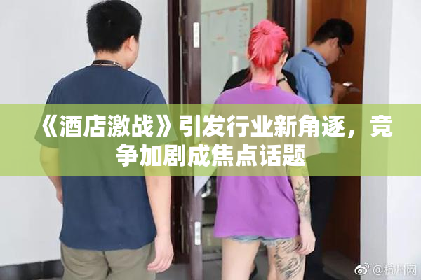 《酒店激战》引发行业新角逐，竞争加剧成焦点话题