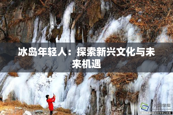 冰岛年轻人：探索新兴文化与未来机遇