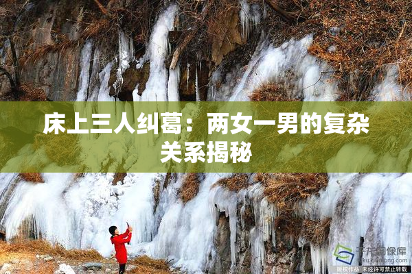 床上三人纠葛：两女一男的复杂关系揭秘